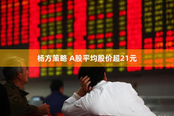 杨方策略 A股平均股价超21元