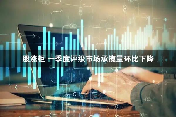 股涨柜 一季度评级市场承揽量环比下降