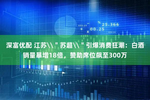 深富优配 江苏\＂苏超\＂引爆消费狂潮：白酒销量暴增18倍，赞助席位飙至300万