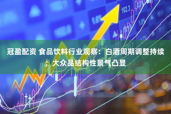 冠盈配资 食品饮料行业观察：白酒周期调整持续；大众品结构性景气凸显