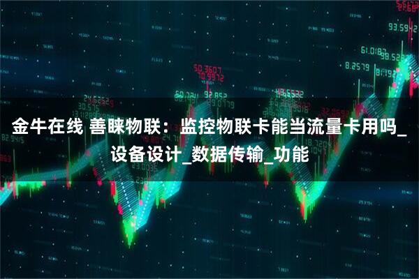 金牛在线 善睐物联：监控物联卡能当流量卡用吗_设备设计_数据传输_功能