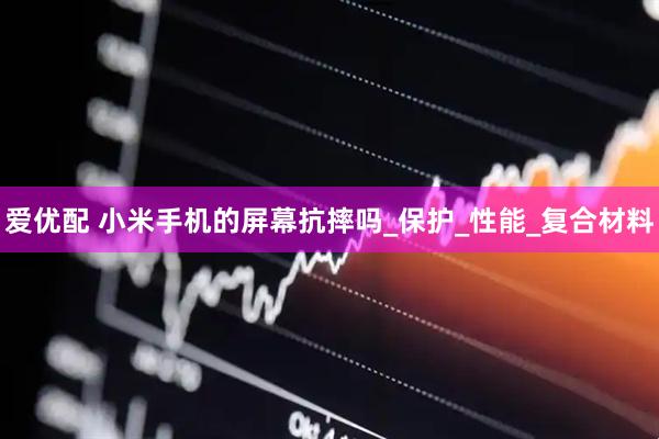 爱优配 小米手机的屏幕抗摔吗_保护_性能_复合材料