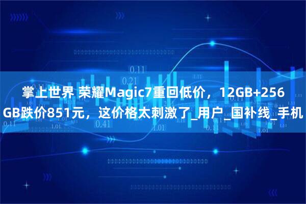 掌上世界 荣耀Magic7重回低价，12GB+256GB跌价851元，这价格太刺激了_用户_国补线_手机