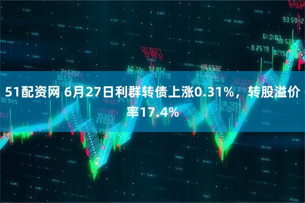 51配资网 6月27日利群转债上涨0.31%，转股溢价率17.4%