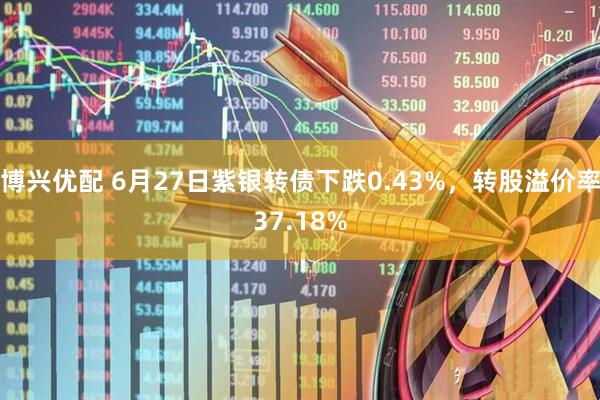 博兴优配 6月27日紫银转债下跌0.43%，转股溢价率37.18%