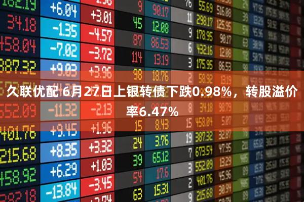 久联优配 6月27日上银转债下跌0.98%，转股溢价率6.47%