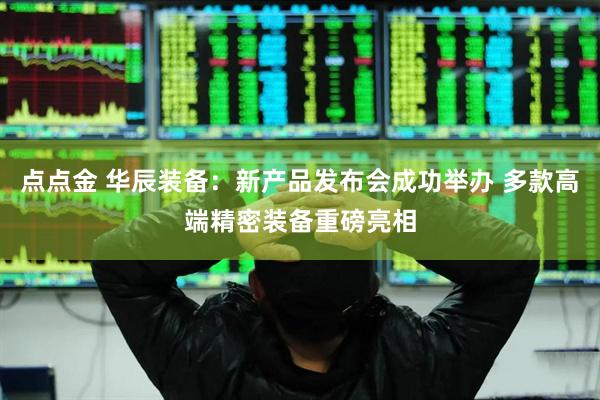 点点金 华辰装备：新产品发布会成功举办 多款高端精密装备重磅亮相
