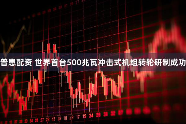 普患配资 世界首台500兆瓦冲击式机组转轮研制成功