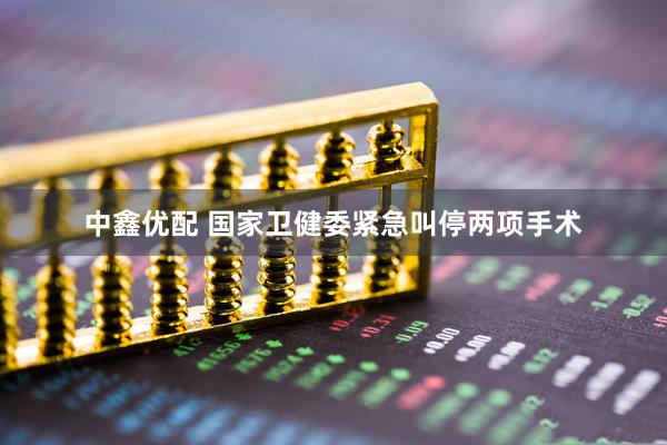 中鑫优配 国家卫健委紧急叫停两项手术