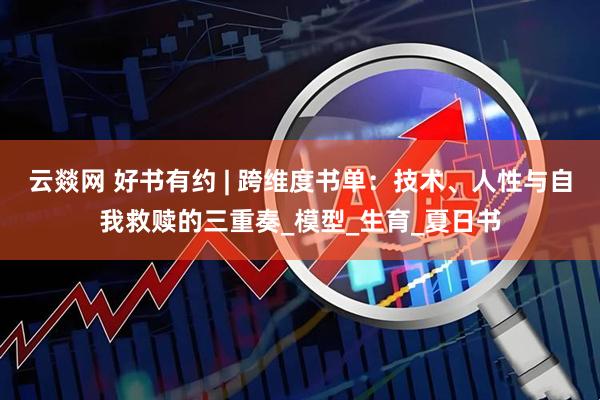云燚网 好书有约 | 跨维度书单：技术、人性与自我救赎的三重奏_模型_生育_夏日书