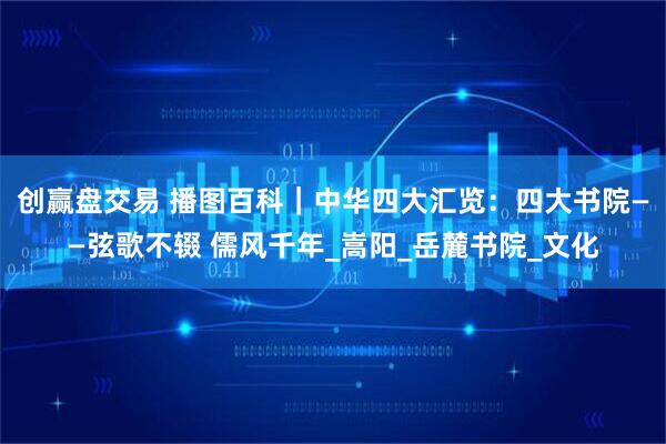 创赢盘交易 播图百科｜中华四大汇览：四大书院——弦歌不辍 儒风千年_嵩阳_岳麓书院_文化