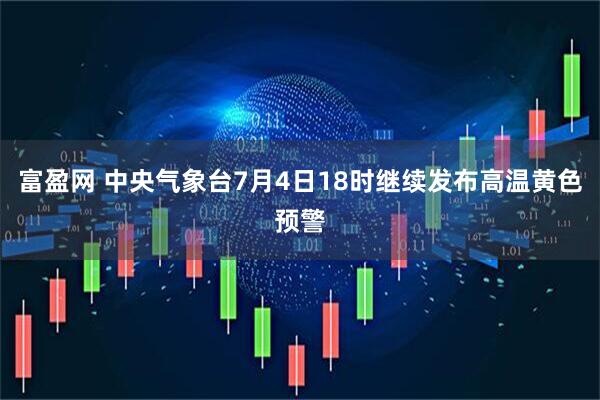 富盈网 中央气象台7月4日18时继续发布高温黄色预警