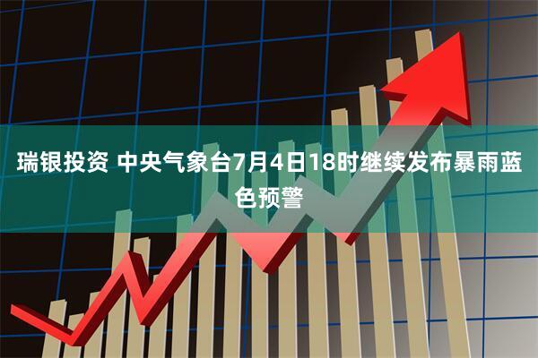 瑞银投资 中央气象台7月4日18时继续发布暴雨蓝色预警