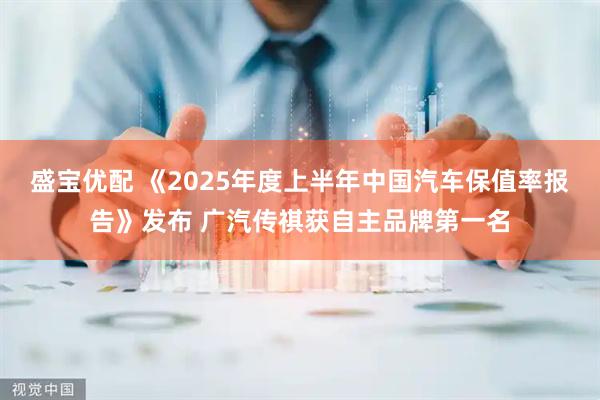 盛宝优配 《2025年度上半年中国汽车保值率报告》发布 广汽传祺获自主品牌第一名
