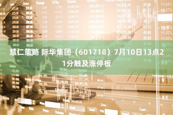 慧仁策略 际华集团（601718）7月10日13点21分触及涨停板
