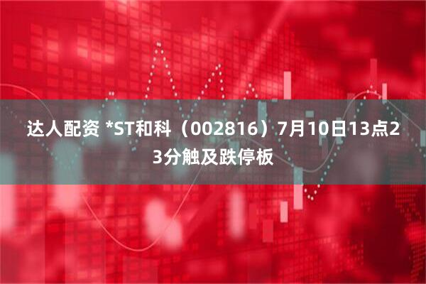 达人配资 *ST和科（002816）7月10日13点23分触及跌停板