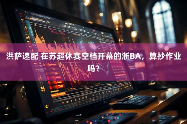 洪萨速配 在苏超休赛空档开幕的浙BA，算抄作业吗？