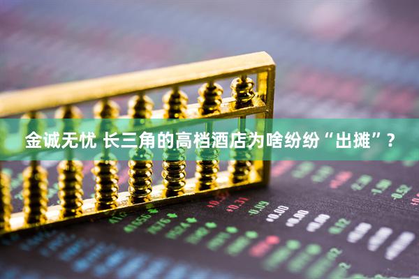 金诚无忧 长三角的高档酒店为啥纷纷“出摊”？