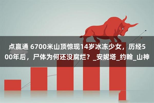 点赢通 6700米山顶惊现14岁冰冻少女，历经500年后，尸体为何还没腐烂？_安妮塔_约翰_山神