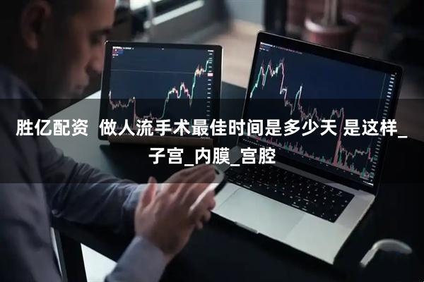 胜亿配资  做人流手术最佳时间是多少天 是这样_子宫_内膜_宫腔
