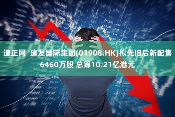 道正网  建发国际集团(01908.HK)拟先旧后新配售6460万股 总筹10.21亿港元