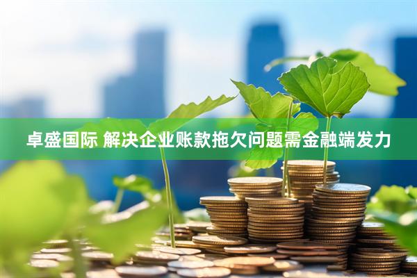 卓盛国际 解决企业账款拖欠问题需金融端发力