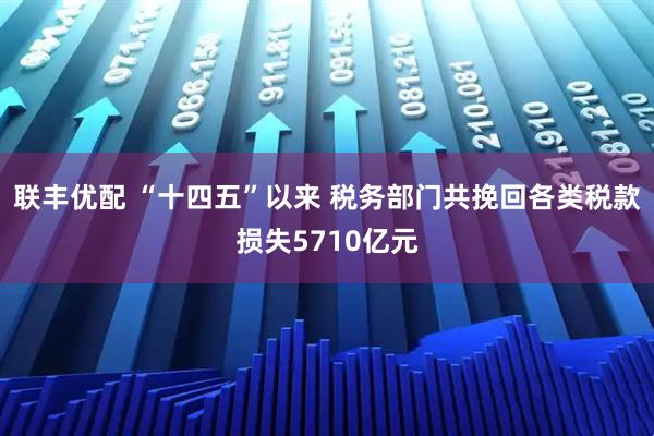 联丰优配 “十四五”以来 税务部门共挽回各类税款损失5710亿元