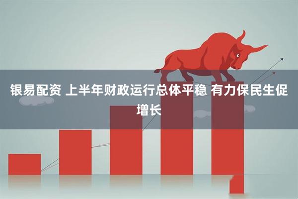 银易配资 上半年财政运行总体平稳 有力保民生促增长