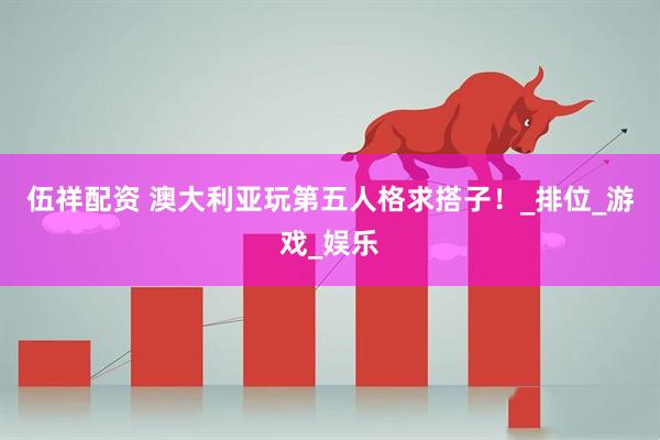 伍祥配资 澳大利亚玩第五人格求搭子！_排位_游戏_娱乐