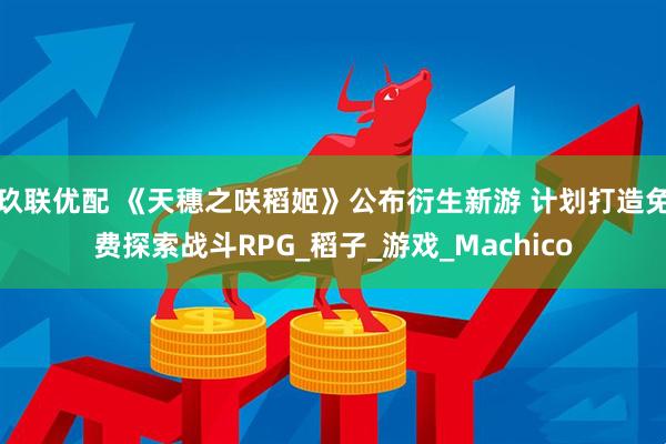 玖联优配 《天穗之咲稻姬》公布衍生新游 计划打造免费探索战斗RPG_稻子_游戏_Machico