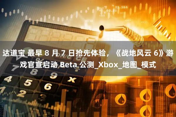 达道宝 最早 8 月 7 日抢先体验，《战地风云 6》游戏官宣启动 Beta 公测_Xbox_地图_模式