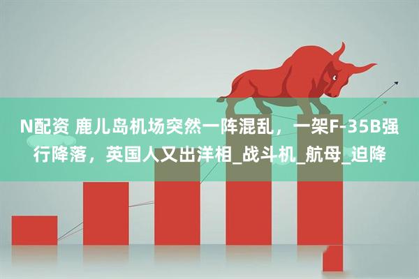 N配资 鹿儿岛机场突然一阵混乱，一架F-35B强行降落，英国人又出洋相_战斗机_航母_迫降