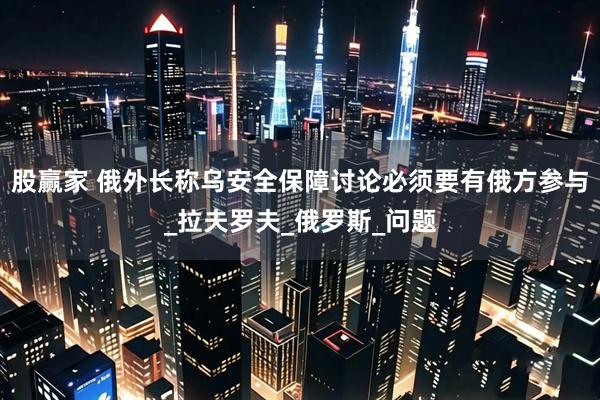 股赢家 俄外长称乌安全保障讨论必须要有俄方参与_拉夫罗夫_俄罗斯_问题