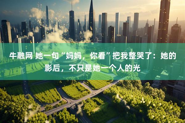 牛融网 她一句“妈妈，你看”把我整哭了：她的影后，不只是她一个人的光