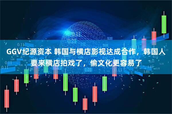 GGV纪源资本 韩国与横店影视达成合作，韩国人要来横店拍戏了，偷文化更容易了