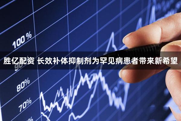 胜亿配资 长效补体抑制剂为罕见病患者带来新希望