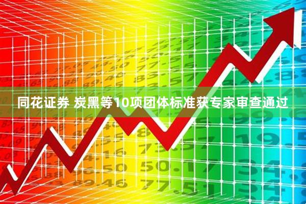 同花证券 炭黑等10项团体标准获专家审查通过
