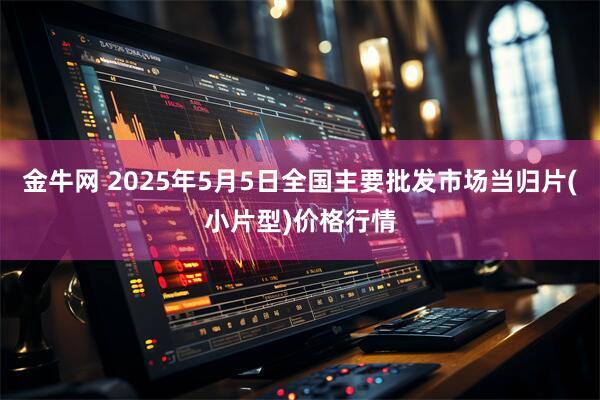 金牛网 2025年5月5日全国主要批发市场当归片(小片型)价格行情