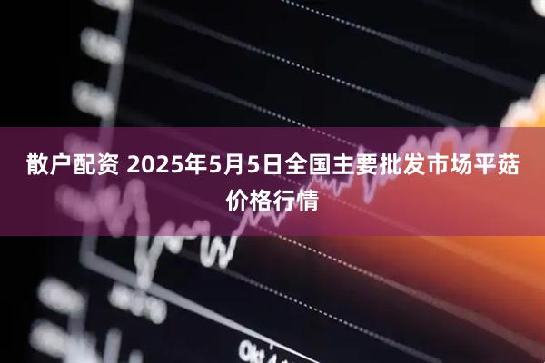 散户配资 2025年5月5日全国主要批发市场平菇价格行情