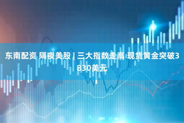 东南配资 隔夜美股 | 三大指数走高 现货黄金突破3830美元