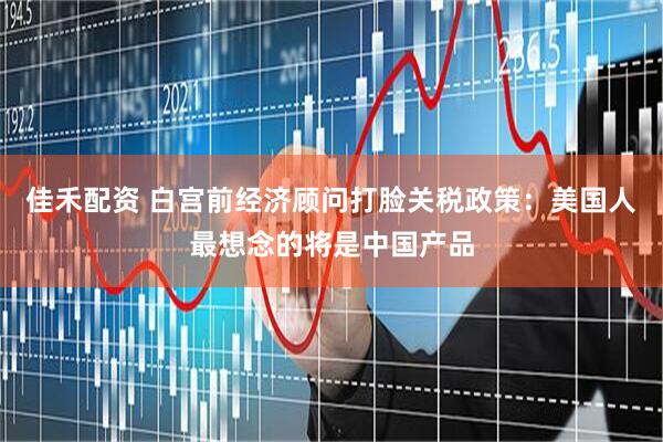 佳禾配资 白宫前经济顾问打脸关税政策：美国人最想念的将是中国产品