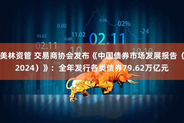 美林资管 交易商协会发布《中国债券市场发展报告（2024）》：全年发行各类债券79.62万亿元
