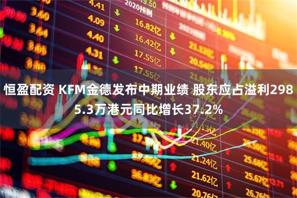 恒盈配资 KFM金德发布中期业绩 股东应占溢利2985.3万港元同比增长37.2%