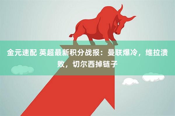 金元速配 英超最新积分战报：曼联爆冷，维拉溃败，切尔西掉链子