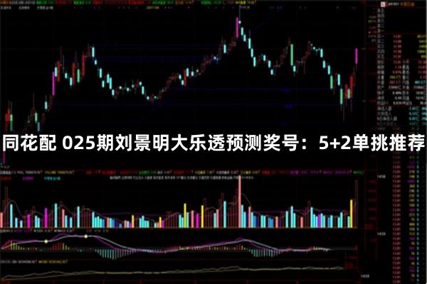 同花配 025期刘景明大乐透预测奖号：5+2单挑推荐