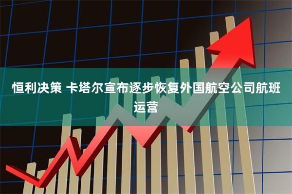 恒利决策 卡塔尔宣布逐步恢复外国航空公司航班运营